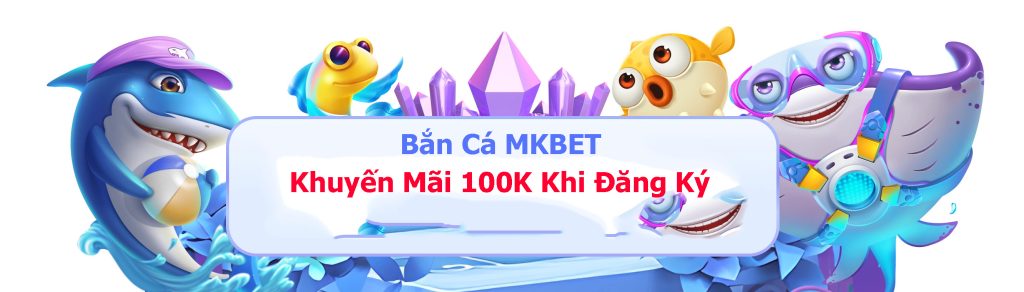 Bắn Cá MKBET Khuyến Mãi 100K Khi Đăng Ký