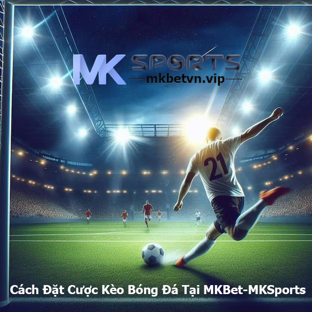 Cách Đặt Cược Kèo Bóng Đá Tại MKBet-MKSports