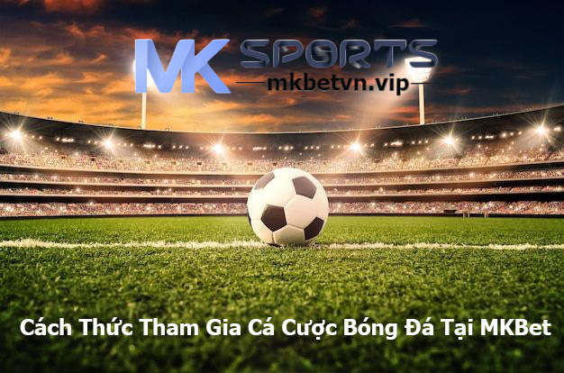 Cách Thức Tham Gia Cá Cược Bóng Đá Tại MKBet