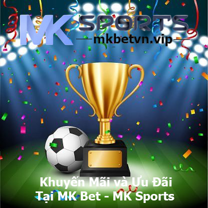 Khuyến Mãi và Ưu Đãi Tại MK Bet - MK Sports