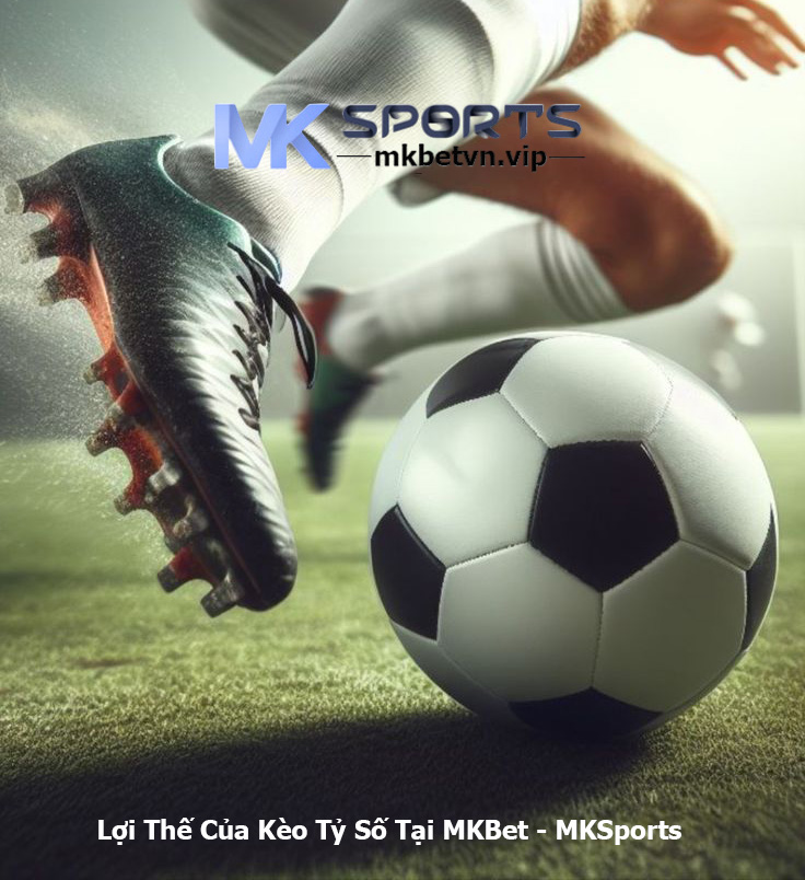 Lợi Thế Của Kèo Tỷ Số Tại MKBet - MKSports