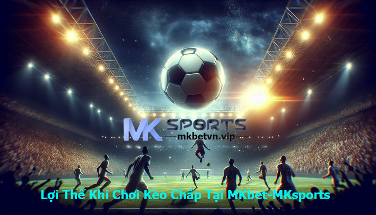 Lợi Thế Khi Chơi Kèo Chấp Tại MKbet-MKsports