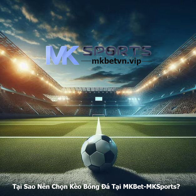 Tại Sao Nên Chọn Kèo Bóng Đá Tại MKBet-MKSports