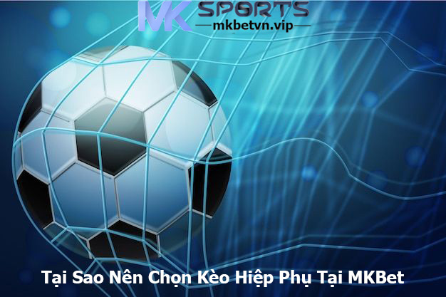 Tại Sao Nên Chọn Kèo Hiệp Phụ Tại MKBet